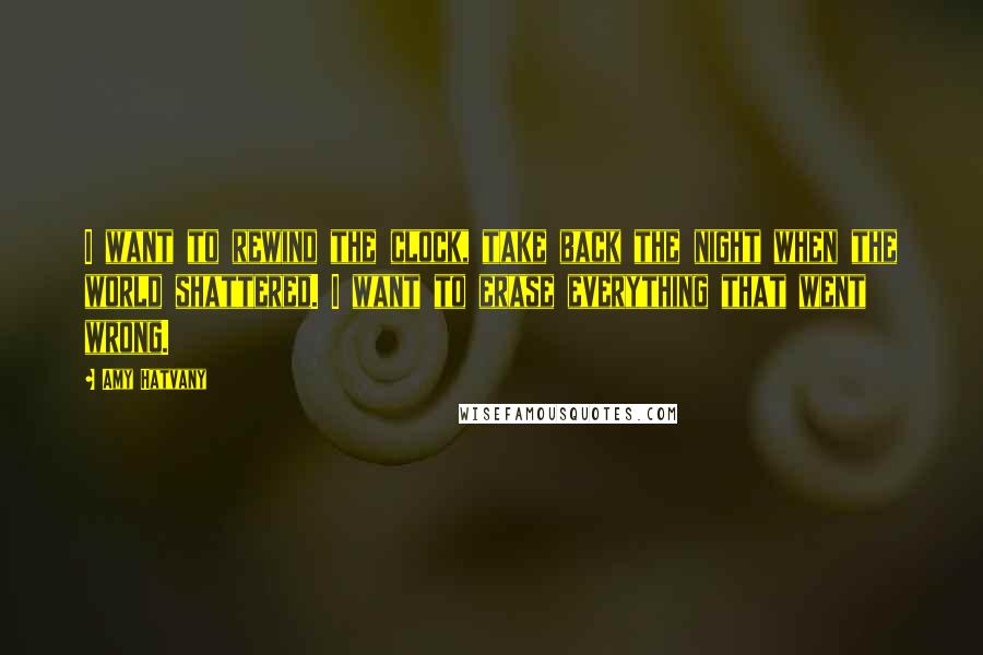 Amy Hatvany Quotes: I want to rewind the clock, take back the night when the world shattered. I want to erase everything that went wrong.