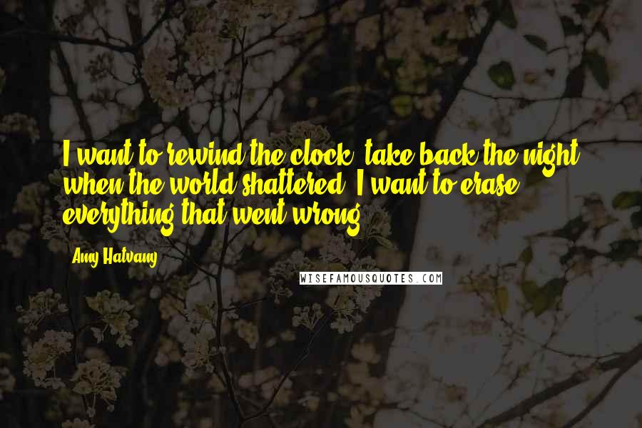 Amy Hatvany Quotes: I want to rewind the clock, take back the night when the world shattered. I want to erase everything that went wrong.