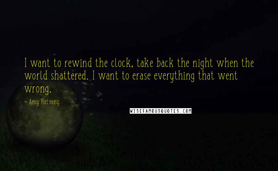 Amy Hatvany Quotes: I want to rewind the clock, take back the night when the world shattered. I want to erase everything that went wrong.