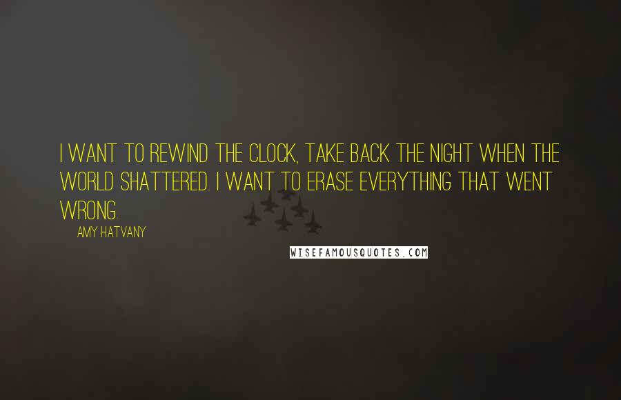 Amy Hatvany Quotes: I want to rewind the clock, take back the night when the world shattered. I want to erase everything that went wrong.