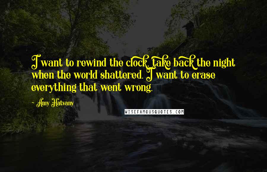 Amy Hatvany Quotes: I want to rewind the clock, take back the night when the world shattered. I want to erase everything that went wrong.