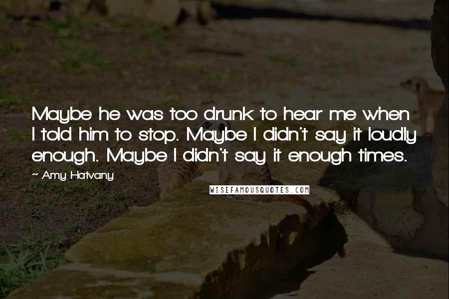 Amy Hatvany Quotes: Maybe he was too drunk to hear me when I told him to stop. Maybe I didn't say it loudly enough. Maybe I didn't say it enough times.