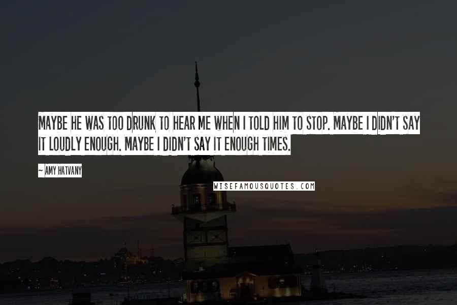 Amy Hatvany Quotes: Maybe he was too drunk to hear me when I told him to stop. Maybe I didn't say it loudly enough. Maybe I didn't say it enough times.