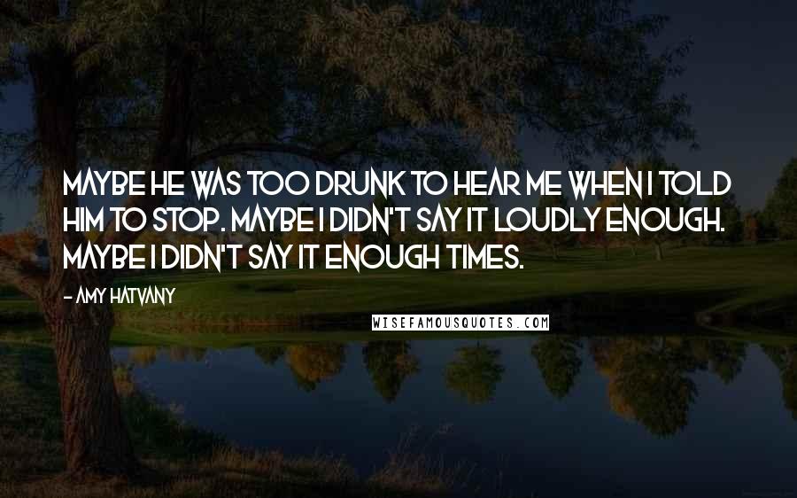 Amy Hatvany Quotes: Maybe he was too drunk to hear me when I told him to stop. Maybe I didn't say it loudly enough. Maybe I didn't say it enough times.