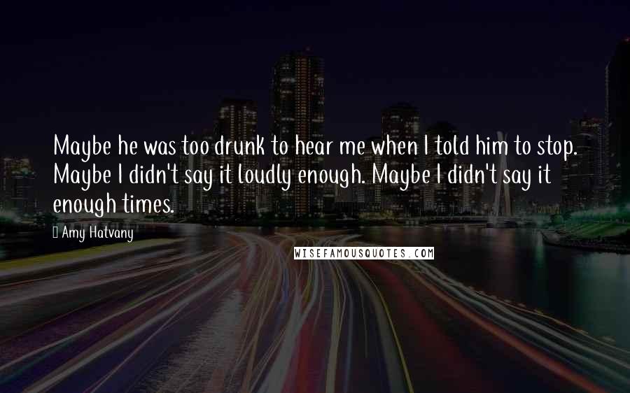 Amy Hatvany Quotes: Maybe he was too drunk to hear me when I told him to stop. Maybe I didn't say it loudly enough. Maybe I didn't say it enough times.