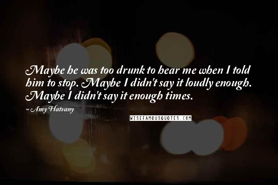 Amy Hatvany Quotes: Maybe he was too drunk to hear me when I told him to stop. Maybe I didn't say it loudly enough. Maybe I didn't say it enough times.