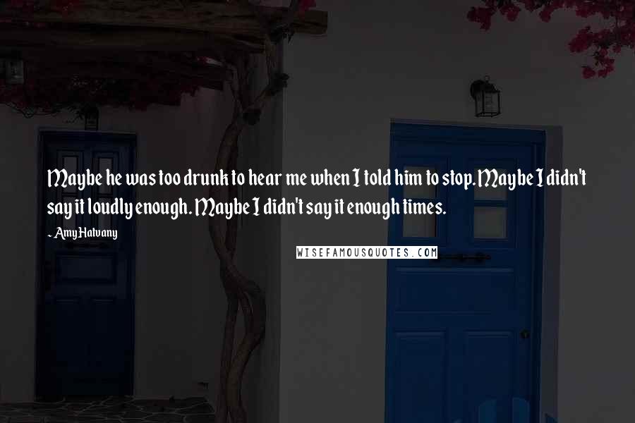 Amy Hatvany Quotes: Maybe he was too drunk to hear me when I told him to stop. Maybe I didn't say it loudly enough. Maybe I didn't say it enough times.