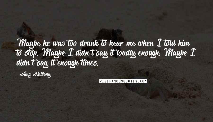 Amy Hatvany Quotes: Maybe he was too drunk to hear me when I told him to stop. Maybe I didn't say it loudly enough. Maybe I didn't say it enough times.