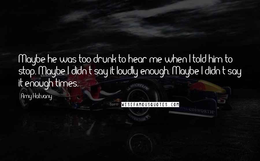 Amy Hatvany Quotes: Maybe he was too drunk to hear me when I told him to stop. Maybe I didn't say it loudly enough. Maybe I didn't say it enough times.