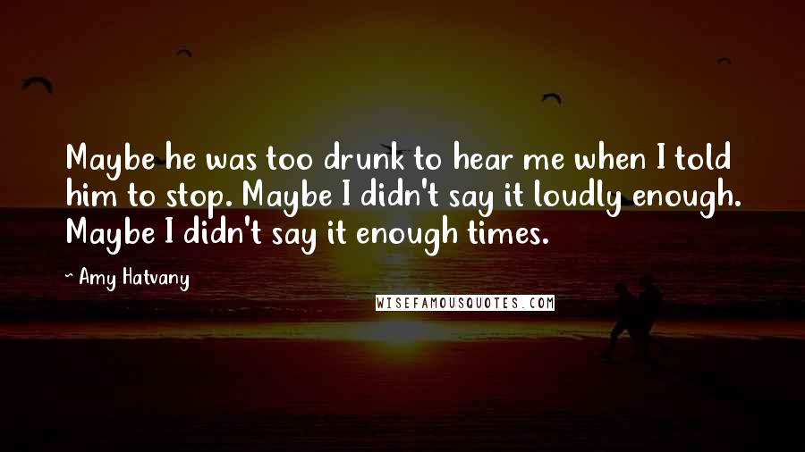 Amy Hatvany Quotes: Maybe he was too drunk to hear me when I told him to stop. Maybe I didn't say it loudly enough. Maybe I didn't say it enough times.