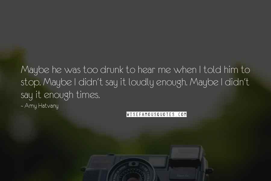 Amy Hatvany Quotes: Maybe he was too drunk to hear me when I told him to stop. Maybe I didn't say it loudly enough. Maybe I didn't say it enough times.