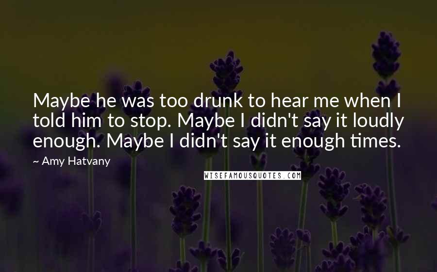 Amy Hatvany Quotes: Maybe he was too drunk to hear me when I told him to stop. Maybe I didn't say it loudly enough. Maybe I didn't say it enough times.