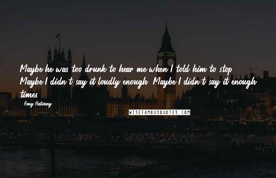 Amy Hatvany Quotes: Maybe he was too drunk to hear me when I told him to stop. Maybe I didn't say it loudly enough. Maybe I didn't say it enough times.