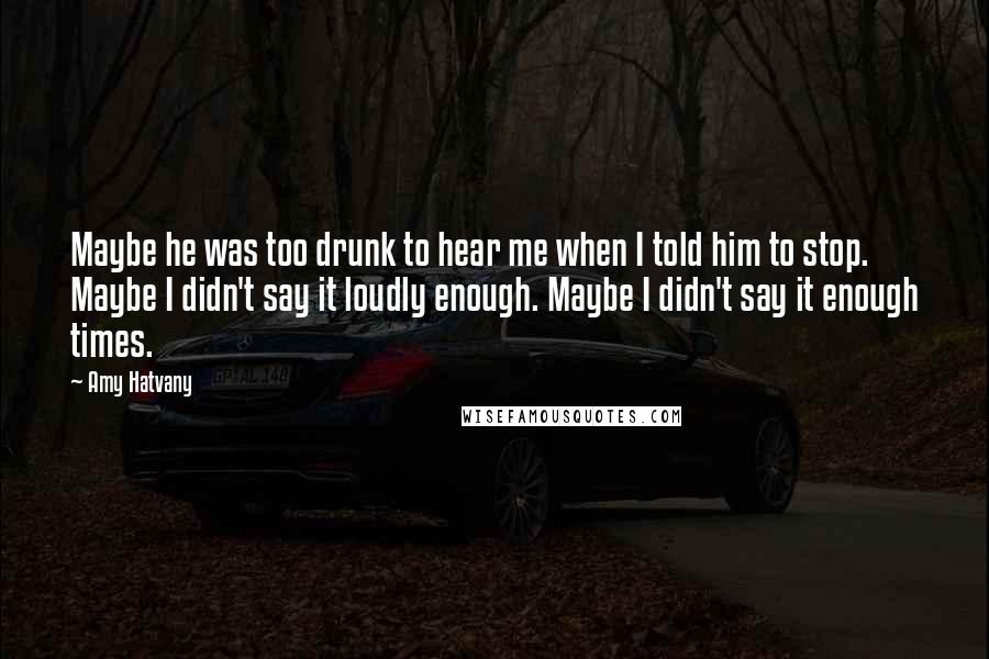 Amy Hatvany Quotes: Maybe he was too drunk to hear me when I told him to stop. Maybe I didn't say it loudly enough. Maybe I didn't say it enough times.