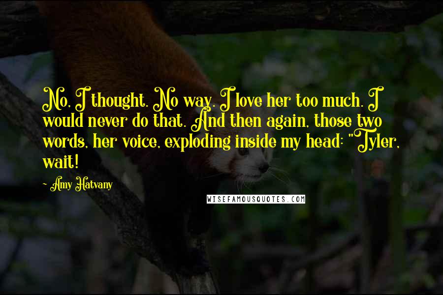 Amy Hatvany Quotes: No, I thought. No way. I love her too much. I would never do that. And then again, those two words, her voice, exploding inside my head: "Tyler, wait!