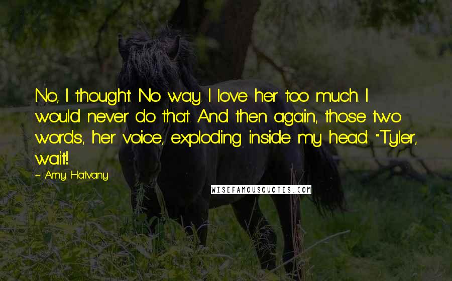 Amy Hatvany Quotes: No, I thought. No way. I love her too much. I would never do that. And then again, those two words, her voice, exploding inside my head: "Tyler, wait!