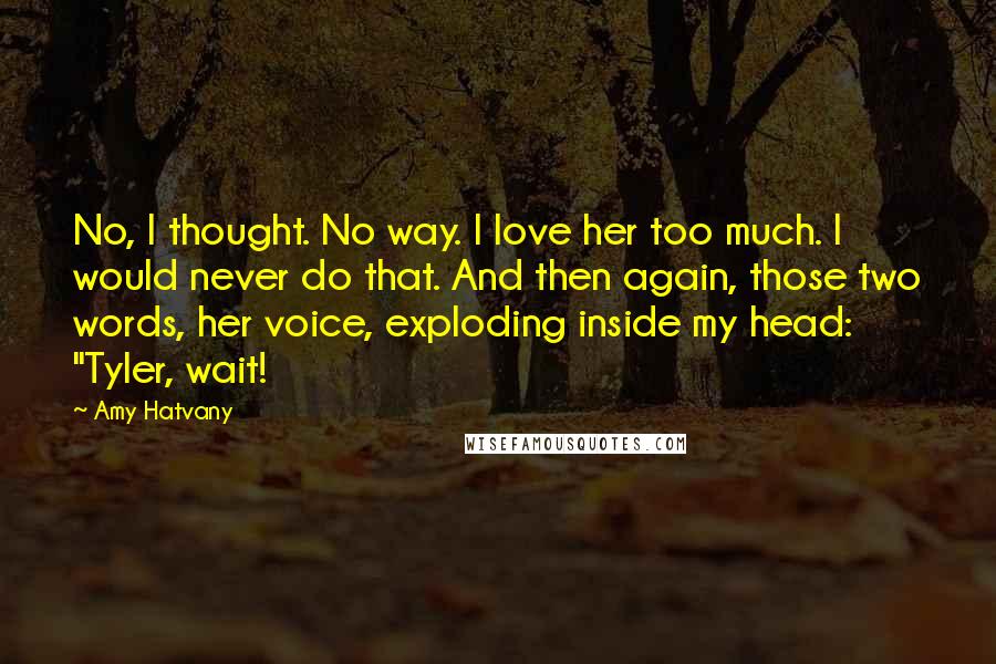 Amy Hatvany Quotes: No, I thought. No way. I love her too much. I would never do that. And then again, those two words, her voice, exploding inside my head: "Tyler, wait!