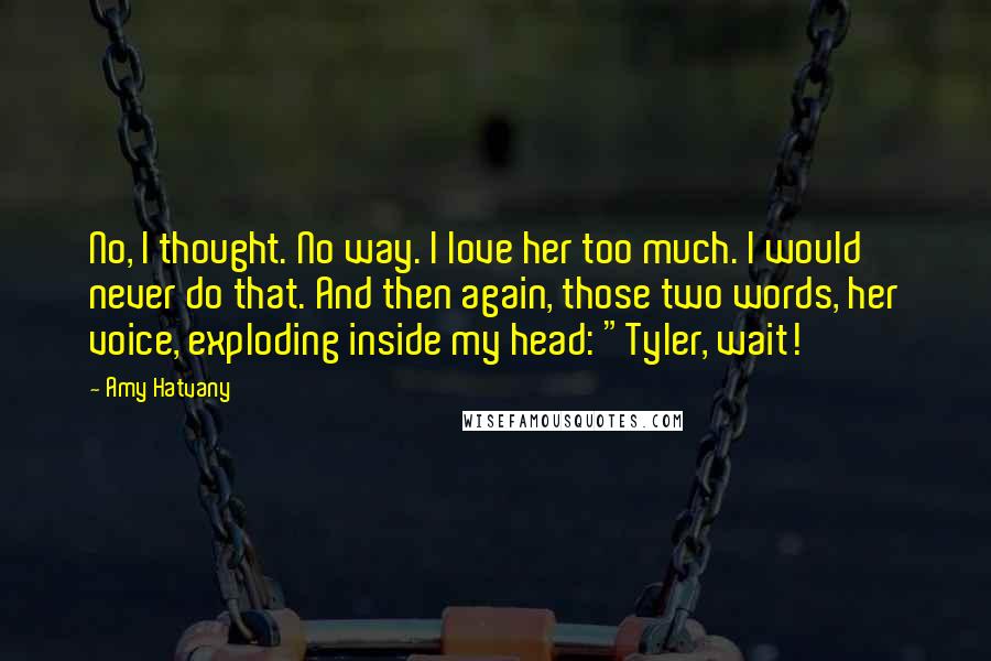 Amy Hatvany Quotes: No, I thought. No way. I love her too much. I would never do that. And then again, those two words, her voice, exploding inside my head: "Tyler, wait!