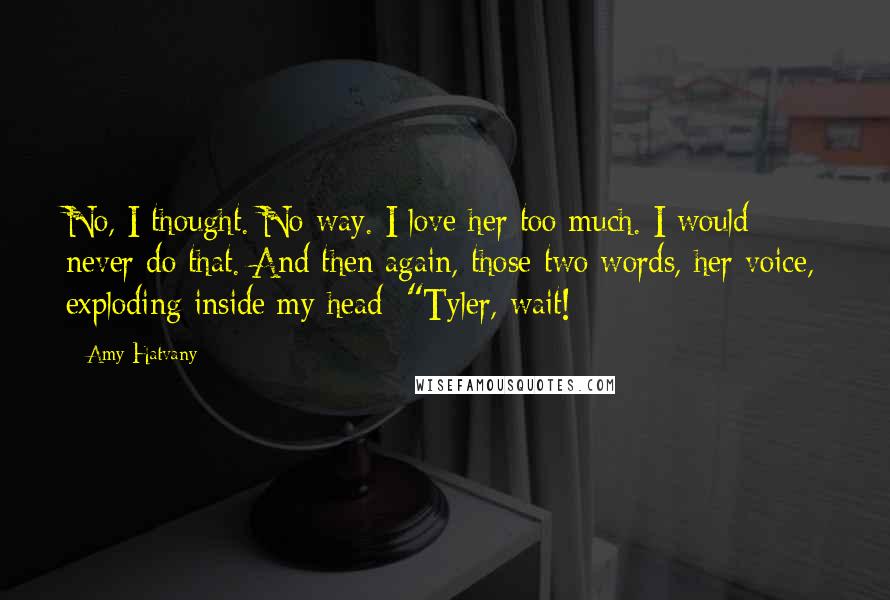 Amy Hatvany Quotes: No, I thought. No way. I love her too much. I would never do that. And then again, those two words, her voice, exploding inside my head: "Tyler, wait!