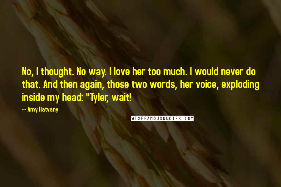 Amy Hatvany Quotes: No, I thought. No way. I love her too much. I would never do that. And then again, those two words, her voice, exploding inside my head: "Tyler, wait!