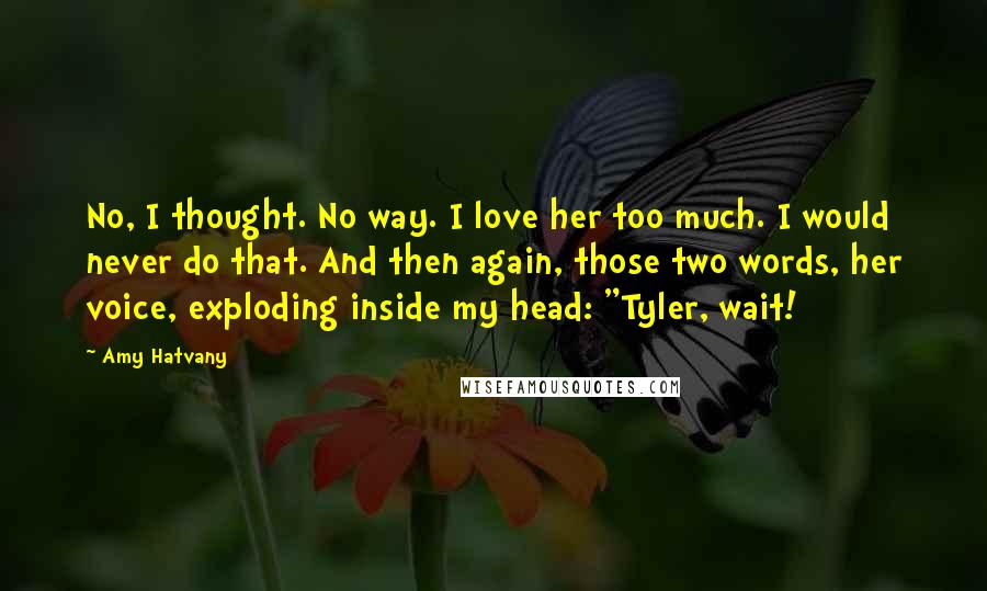 Amy Hatvany Quotes: No, I thought. No way. I love her too much. I would never do that. And then again, those two words, her voice, exploding inside my head: "Tyler, wait!