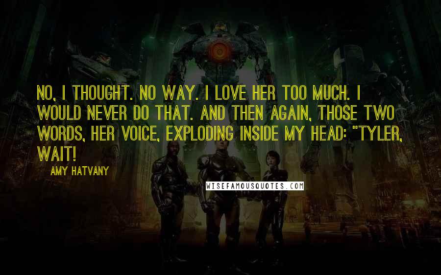 Amy Hatvany Quotes: No, I thought. No way. I love her too much. I would never do that. And then again, those two words, her voice, exploding inside my head: "Tyler, wait!