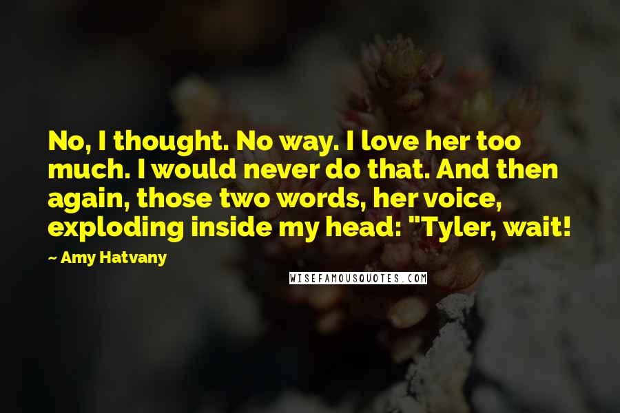 Amy Hatvany Quotes: No, I thought. No way. I love her too much. I would never do that. And then again, those two words, her voice, exploding inside my head: "Tyler, wait!