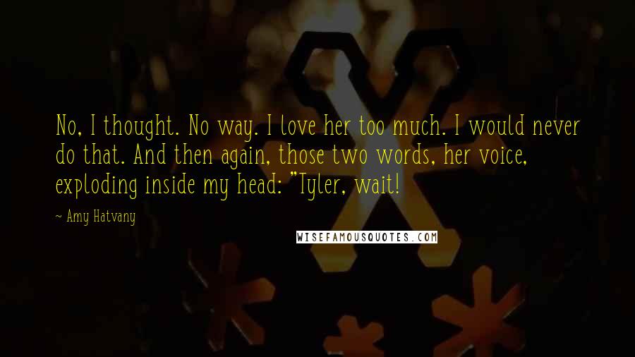 Amy Hatvany Quotes: No, I thought. No way. I love her too much. I would never do that. And then again, those two words, her voice, exploding inside my head: "Tyler, wait!