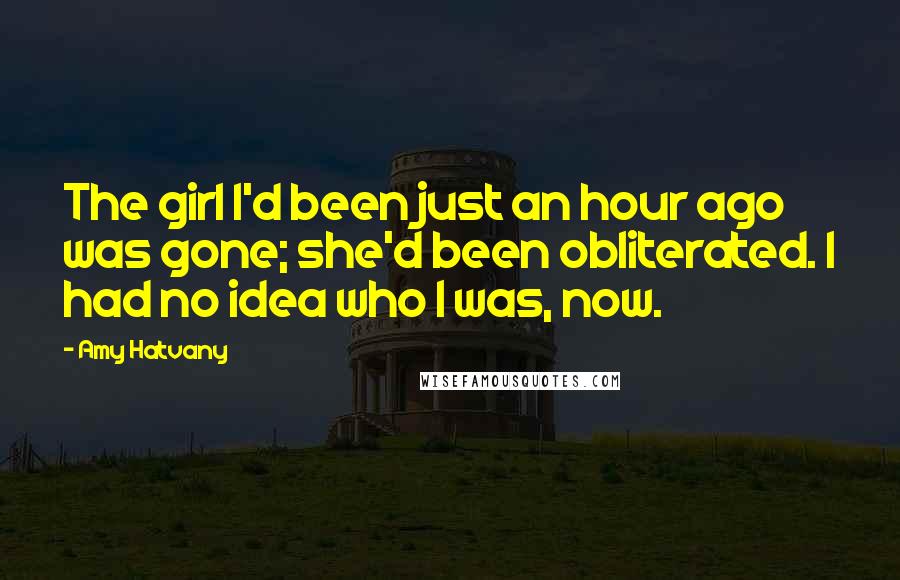 Amy Hatvany Quotes: The girl I'd been just an hour ago was gone; she'd been obliterated. I had no idea who I was, now.