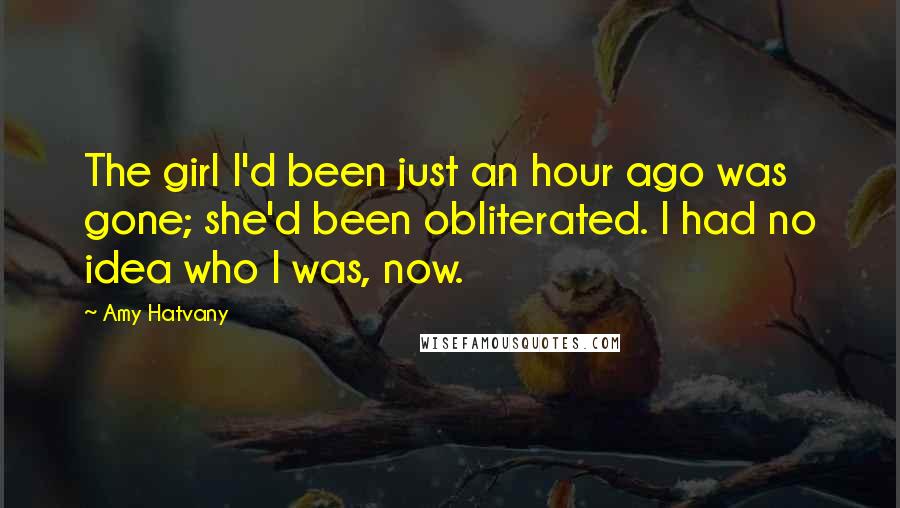 Amy Hatvany Quotes: The girl I'd been just an hour ago was gone; she'd been obliterated. I had no idea who I was, now.
