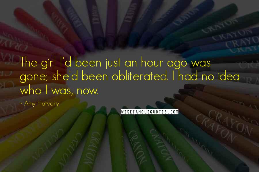 Amy Hatvany Quotes: The girl I'd been just an hour ago was gone; she'd been obliterated. I had no idea who I was, now.