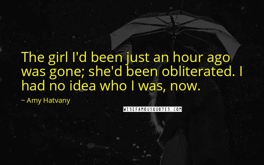 Amy Hatvany Quotes: The girl I'd been just an hour ago was gone; she'd been obliterated. I had no idea who I was, now.