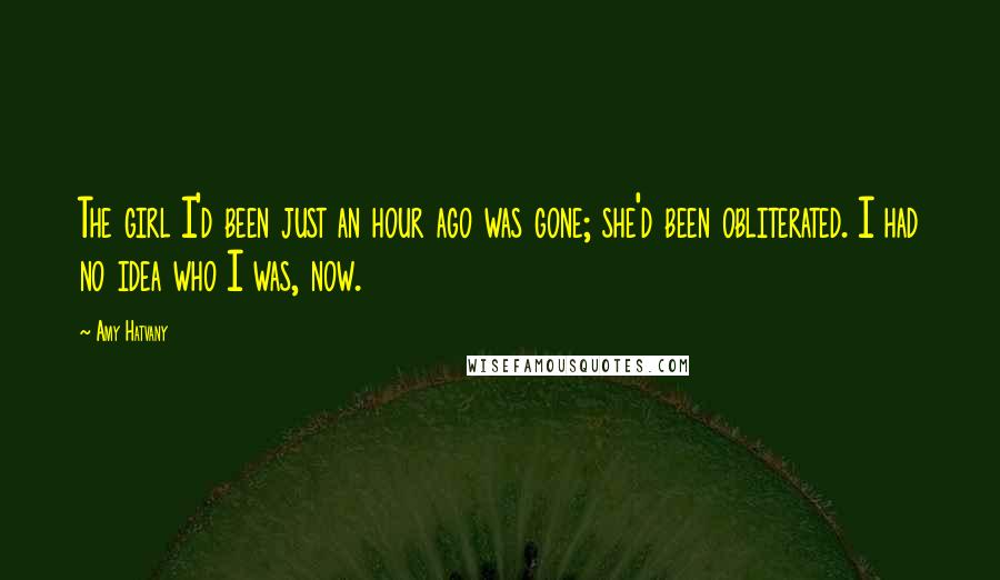 Amy Hatvany Quotes: The girl I'd been just an hour ago was gone; she'd been obliterated. I had no idea who I was, now.