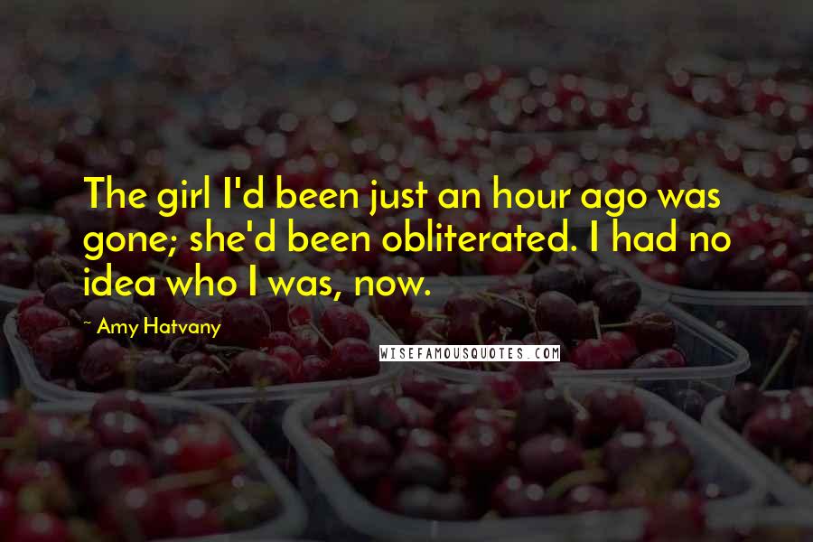 Amy Hatvany Quotes: The girl I'd been just an hour ago was gone; she'd been obliterated. I had no idea who I was, now.