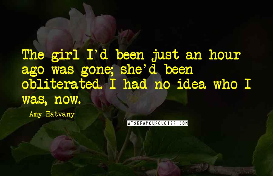 Amy Hatvany Quotes: The girl I'd been just an hour ago was gone; she'd been obliterated. I had no idea who I was, now.