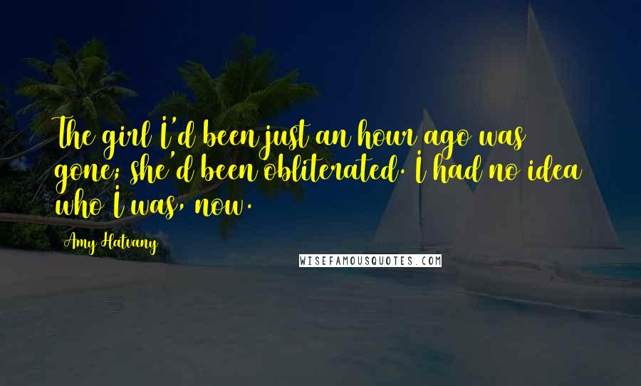 Amy Hatvany Quotes: The girl I'd been just an hour ago was gone; she'd been obliterated. I had no idea who I was, now.