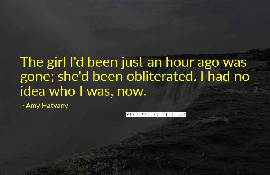 Amy Hatvany Quotes: The girl I'd been just an hour ago was gone; she'd been obliterated. I had no idea who I was, now.