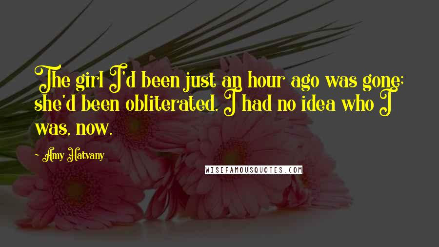 Amy Hatvany Quotes: The girl I'd been just an hour ago was gone; she'd been obliterated. I had no idea who I was, now.
