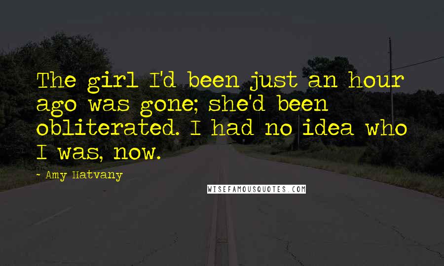 Amy Hatvany Quotes: The girl I'd been just an hour ago was gone; she'd been obliterated. I had no idea who I was, now.