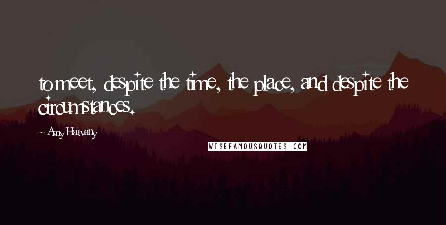 Amy Hatvany Quotes: to meet, despite the time, the place, and despite the circumstances.