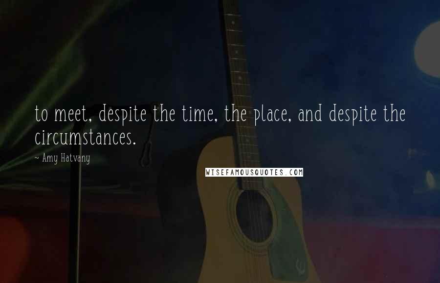 Amy Hatvany Quotes: to meet, despite the time, the place, and despite the circumstances.