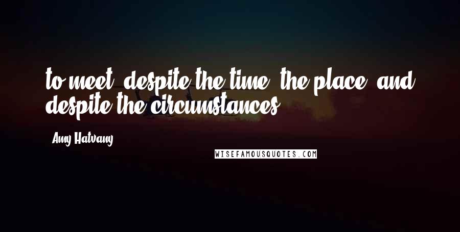 Amy Hatvany Quotes: to meet, despite the time, the place, and despite the circumstances.