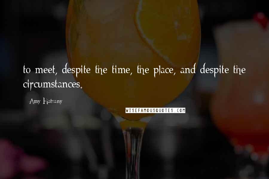 Amy Hatvany Quotes: to meet, despite the time, the place, and despite the circumstances.
