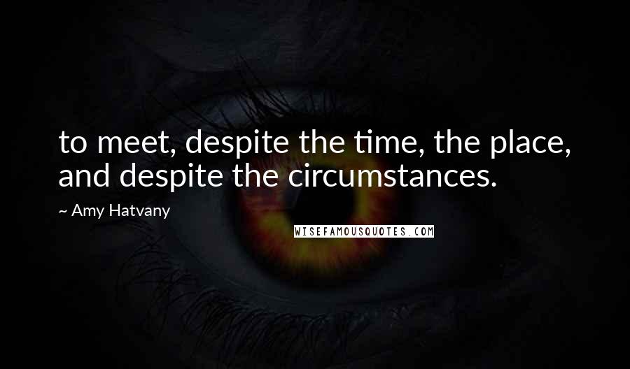 Amy Hatvany Quotes: to meet, despite the time, the place, and despite the circumstances.