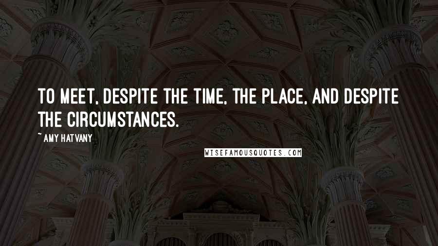 Amy Hatvany Quotes: to meet, despite the time, the place, and despite the circumstances.