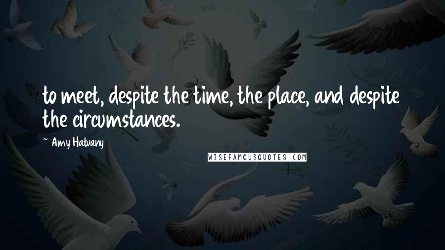 Amy Hatvany Quotes: to meet, despite the time, the place, and despite the circumstances.