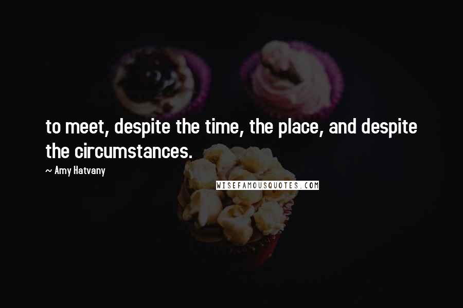 Amy Hatvany Quotes: to meet, despite the time, the place, and despite the circumstances.