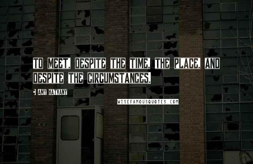 Amy Hatvany Quotes: to meet, despite the time, the place, and despite the circumstances.