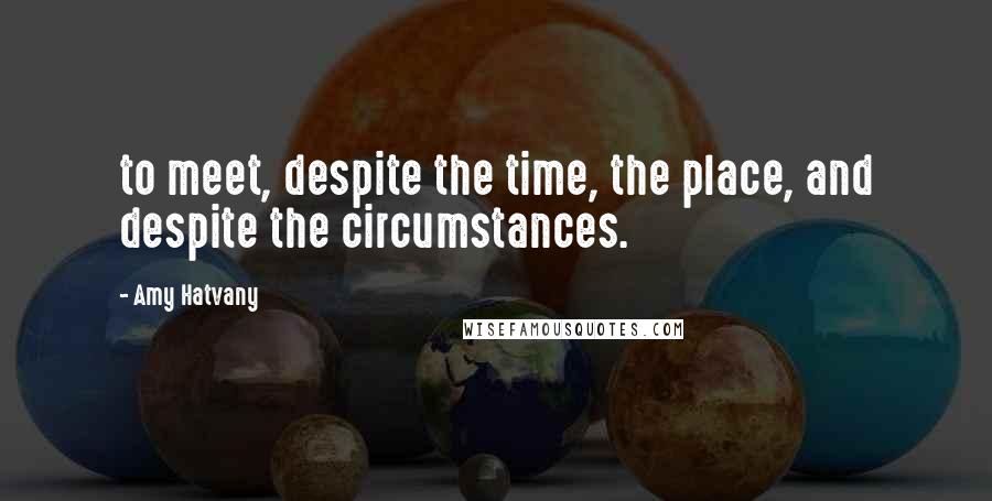 Amy Hatvany Quotes: to meet, despite the time, the place, and despite the circumstances.