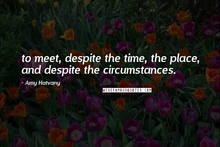 Amy Hatvany Quotes: to meet, despite the time, the place, and despite the circumstances.
